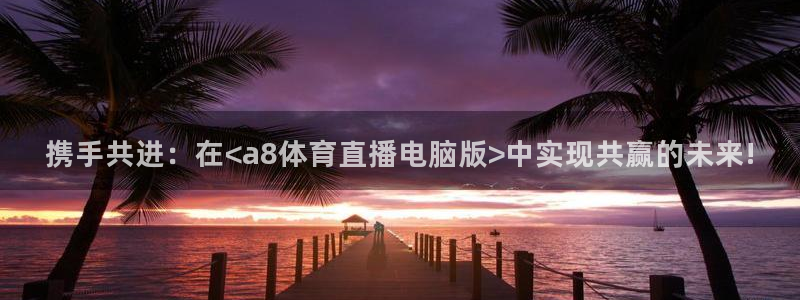 袋鼠直播体育在线观看：携手共进：在<a8体育直播电脑版>中实现共赢的未来!