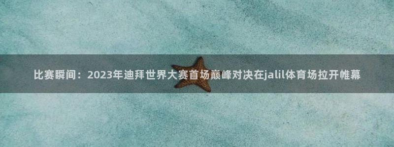 袋鼠直播nba免费观看篮球：比赛瞬间：2023年迪拜世界大赛首场巅峰对决在jalil体育场拉开帷幕