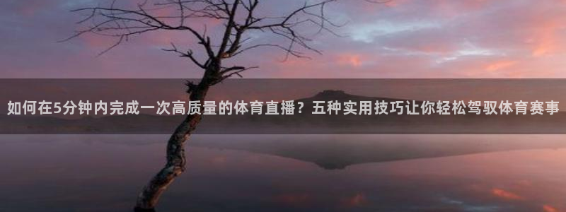 袋鼠直播体育直播入口：如何在5分钟内完成一次高质量的体育直播？五种实用技巧让你轻松驾驭体育赛事
