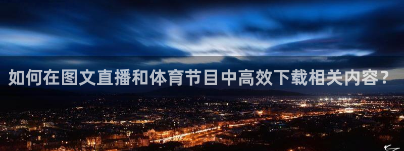 袋鼠在线体育直播：如何在图文直播和体育节目中高效下载相关内容？